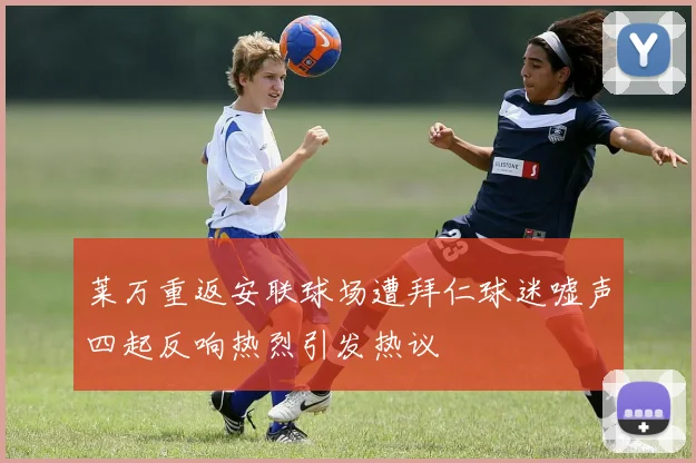 莱万重返安联球场遭拜仁球迷嘘声四起反响热烈引发热议